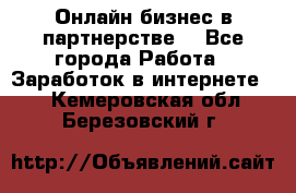 Онлайн бизнес в партнерстве. - Все города Работа » Заработок в интернете   . Кемеровская обл.,Березовский г.